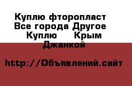 Куплю фторопласт - Все города Другое » Куплю   . Крым,Джанкой